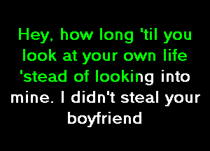 Hey, how long 'til you
look at your own life
'stead of looking into

mine. I didn't steal your
boyfriend