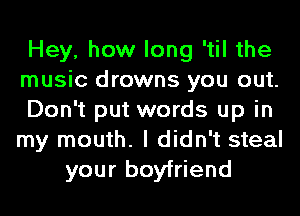 Hey, how long 'til the
music drowns you out.
Don't put words up in
my mouth. I didn't steal
your boyfriend