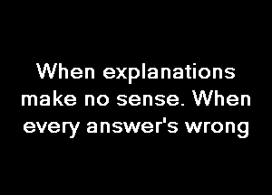 When explanations
make no sense. When
every answer's wrong