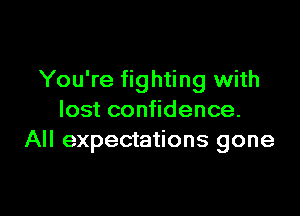 You're fighting with

lost confidence.
All expectations gone