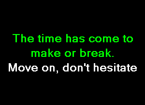 The time has come to

make or break.
Move on, don't hesitate