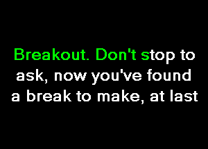 Brea kout. Don't stop to
ask, now you've found
a break to make, at last