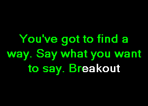 You've got to find a

way. Say what you want
to say. Breakout