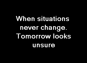 When situations
never change.

Tomorrow looks
unsure