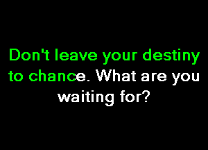 Don't leave your destiny

to chance. What are you
waiting for?