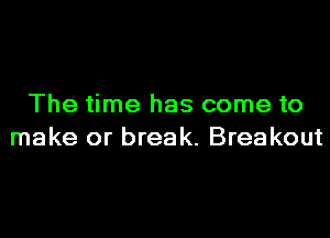 The time has come to

make or break. Breakout