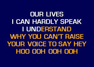 OUR LIVES
I CAN HARDLY SPEAK
I UNDERSTAND
WHY YOU CAN'T RAISE
YOUR VOICE TO SAY HEY
HUD OOH OOH OOH