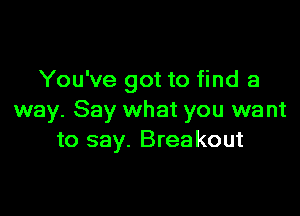 You've got to find a

way. Say what you want
to say. Breakout