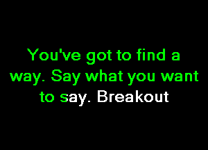 You've got to find a

way. Say what you want
to say. Breakout