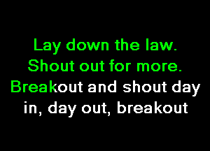 Lay down the law.
Shout out for more.
Breakout and shout day
in, day out, breakout