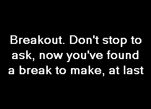 Brea kout. Don't stop to
ask, now you've found
a break to make, at last