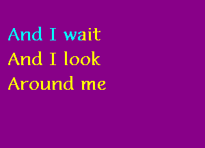 And I wait
And I look

Around me