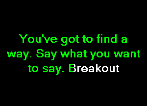 You've got to find a

way. Say what you want
to say. Breakout