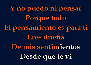 Y no puedo ni pensar
Porque todo
El pensamiento es para ti
Eres duefla
De 111is sentimientos
Desde que te vi