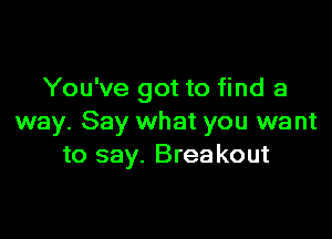 You've got to find a

way. Say what you want
to say. Breakout