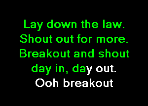 Lay down the law.
Shout out for more.
Breakout and shout

day in, day out.

Ooh breakout l