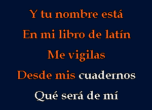 Y tu nombre estei
En 111i libro de latin
Me vigilas
Desde 111is Guadernos

Qm semi de mi