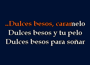 ..Dulces besos, caramelo
Dulces besos y tu pelo
Dulces besos para soflar