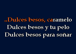 ..Dulces besos, caramelo
Dulces besos y tu pelo
Dulces besos para soflar