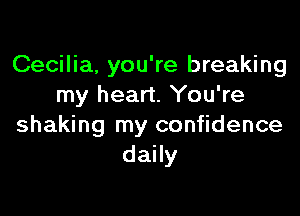 Cecilia, you're breaking
my heart. You're

shaking my confidence
daily