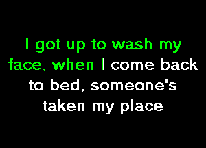 I got up to wash my
face, when I come back
to bed, someone's
taken my place