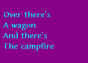 Over there's
A wagon

And there's
The campfire