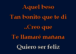 Aquel beso
Tan bonito que te di
..Cre0 que

Te llamarin mafmna

Quiero ser feliz l