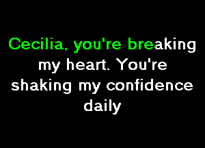 Cecilia, you're breaking
my heart. You're

shaking my confidence
daily