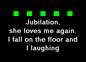 III III El III B
Jubilation.

she loves me again.
I fall on the floor and
I laughing