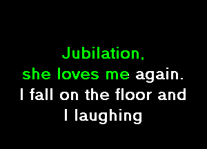Jubilation.

she loves me again.
I fall on the floor and
I laughing
