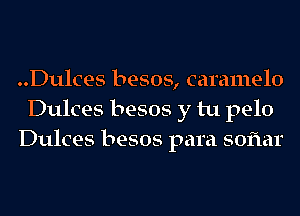 ..Dulces besos, caramelo
Dulces besos y tu pelo
Dulces besos para soflar