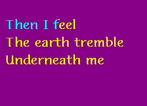 Then I feel
The earth tremble

Underneath me