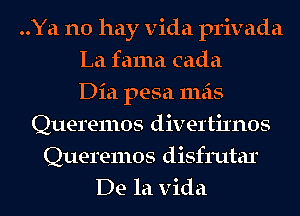 ..Ya no hay Vida privada
La fama cada
Dia pesa mas
Queremos divertixnos
Queremos disfrutar
De la Vida