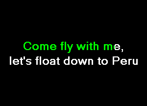 Come fly with me,

let's float down to Peru