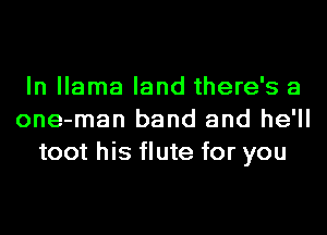 In llama land there's a
one-man band and he'll
toot his flute for you