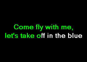 Come fly with me,

let's take off in the blue