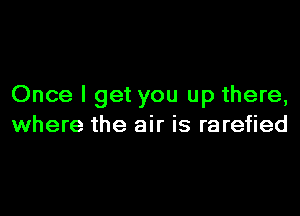 Once I get you up there,

where the air is rarefied