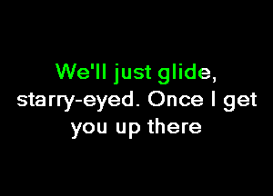 We'll just glide,

starry-eyed. Once I get
you up there