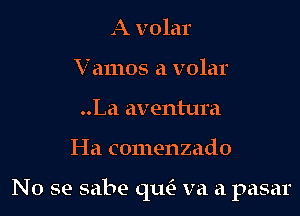 A volar
Vamos a volar
..La aventura

I-Ia comenzado

No se sabe qua va a pasar