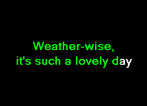 Weather-wise,

it's such a lovely day