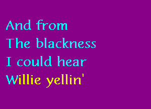 And from
The blackness

I could hear
Willie yellin'