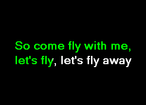So come fly with me,

let's fly, let's fly away