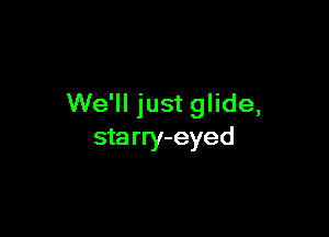 We'll just glide,

sta rry- eyed