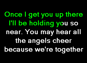 Once I get you up there
I'll be holding you so
near. You may hear all
the angels cheer
because we're together