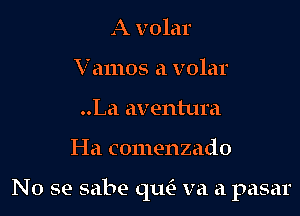 A volar
Vamos a volar
..La aventura

I-Ia comenzado

No se sabe qua va a pasar