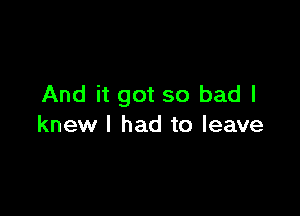 And it got so bad I

knew I had to leave