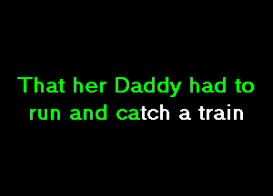 That her Daddy had to

run and catch a train