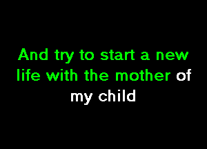 And try to start a new

life with the mother of
my child