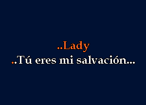 Lady

..TL'1 eres mi salvacidn...