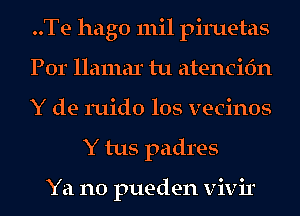 ..Te hago mil piruetas

Por llamar tu atencifm

Y de 111id0 los vecinos
Y tus padres

Ya no pueden vivir